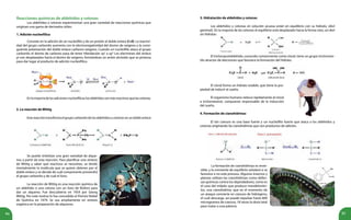 94 95
2. La reacción de Wittig
Esta reacción transforma el grupo carbonilo de los aldehídos y cetonas en un doble enlace
Se puede sintetizar una gran variedad de alque-
nos a partir de esta reacción. Para planificar una síntesis
de Wittig y saber qué reactivos se necesitan, se divide
mentalmente la molécula que se quiere obtener por el
doble enlace y se decide de cuál componente provendrá
el grupo carbonilo y de cuál el iluro.
La reacción de Wittig es una reacción química de
un aldehído o una cetona con un iluro de fósforo para
dar un alqueno. Fue descubierta en 1954 por Georg
Wittig. Por este motivo le fue concedido el Premio Nobel
de Química en 1979. Se usa ampliamente en síntesis
orgánica en la preparación de alquenos.
3. Hidratación de aldehídos y cetonas
Los aldehídos y cetonas en solución acuosa están en equilibrio con su hidrato, (diol
geminal). En la mayoría de las cetonas el equilibrio está desplazado hacia la forma ceto, un diol
sin hidratar.
El tricloroacetaldehído, conocido comúnmente como cloral, tiene un grupo triclorome-
tilo atractor de electrones que favorece la formación del hidrato.
El cloral forma un hidrato estable, que tiene la pro-
piedad de inducir el sueño.
El organismo humano reduce rápidamente el cloral
a tricloroetanol, compuesto responsable de la inducción
del sueño.
4. Formación de cianohidrinas
El ión cianuro es una base fuerte y un nucleófilo fuerte que ataca a los aldehídos y
cetonas originando las cianohidrinas que son productos de adición.
La formación de cianohidrinas es rever-
sible, y la constante de equilibrio señalará si se
favorece o no este proceso. Algunos insectos y
plantas utilizan las cianohidrinas como defen-
sas químicas contra los depredadores, como es
el caso del milpiés que produce mandelonitri-
los, una cianohidrina, que en el momento de
un ataque convierte en cianuro de hidrógeno,
el cual descarga, así puede expulsar hasta 600
microgramos de cianuro, 18 veces la dosis letal
para matar a una paloma.
Reacciones químicas de aldehídos y cetonas
Los aldehídos y cetonas experimentan una gran variedad de reacciones químicas que
originan una gama de derivados útiles.
1. Adición nucleofílica
Consiste en la adición de un nucleófilo y de un protón al doble enlace C=O. La reactivi-
dad del grupo carbonilo aumenta con la electronegatividad del átomo de oxígeno y la consi-
guiente polarización del doble enlace carbono-oxígeno. Cuando un nucleófilo ataca al grupo
carbonilo el átomo de carbono pasa de tener hibridación sp2
a sp3.
Los electrones del enlace
pi son desplazados hacia el átomo de oxígeno, formándose un anión alcóxido que se protona
para dar lugar al producto de adición nucleofílica.
En la mayoría de las adiciones nucleofílicas los aldehídos son más reactivos que las cetonas.
 