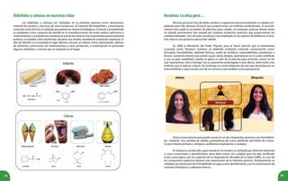 98 99
Aldehídosycetonasennuestrasvidas
Los aldehídos y cetonas son utilizados en la industria química como disolventes,
material de partida y reactivos de otros productos. El metanal (formaldehído), comúnmente
conocido como formol, es utilizado para preservar muestras biológicas. El etanal o acetaldehído
es empleado como sustancia de partida en la manufacturación de ácido acético, polímeros y
medicamentos.Lapropanonaoacetonaesunadelascetonasmásimportantesparalaindustria
química, se emplea como disolvente, disuelve una amplia variedad de sustancias orgánicas, es
fácil de destilar y su toxicidad es baja. Muchas cetonas se utilizan cómo saborizantes, aditivos
de alimentos, precursores de medicamentos y otros productos, a continuación se presentan
algunos aldehídos y cetonas que se emplean en el hogar.
Keratina:Loalisapero…
Muchas personas han decidido cambiar su apariencia personal alisando su cabello, em-
pleando para ello diversas técnicas que proporcionan los estilistas profesionales. El procedi-
miento más usado es el empleo de planchas para cabello, sin embargo, quienes desean tener
un alisado permanente han optado por emplear productos químicos que proporcionan los
cambios deseados. Uno de estos productos más empleado en los salones de belleza es la kera-
tina, ésta es una proteína natural del cabello.
En 2009 el Ministerio del Poder Popular para la Salud advirtió que el tratamiento
conocido como “keratina” contiene un aldehído (metanal) conocido comúnmente como:
formalina, formaldehído, aldehído fórmico, óxido de metileno, metanaldehído, oxometano o
formol, sustancia irritante que puede causar serias alergias, quemaduras en el cuero cabelludo
y, por su gran volatilidad cuando se aplica el calor de la plancha para activarlo, cáncer en las
vías respiratorias, nariz y faringe, tras su exposición prolongada, lo que afecta, sobre todo, a los
estilistas que lo aplican a diario. Sin embargo, la comercialización de este tipo de productos no
está prohibida y sigue siendo uno de los servicios más pedidos en las peluquerías.
Otras consecuencias que puede causar el uso de compuestos químicos con formaldehí-
do –metanal– son: pérdida de cabello, quemaduras del cuero cabelludo, dermatitis de contac-
to por irritante primario y alérgicas, problemas respiratorios y oculares.
El metanal es producido a gran escala en el mundo y es utilizado por distintas industrias
y como conservador y desinfectante, pero debe usarse con cuidado pues ha sido clasificado
como cancerígeno por los expertos de la Organización Mundial de la Salud (OMS). Es uno de
los compuestos orgánicos básicos más importantes de la industria química. Antiguamente se
utilizaba una disolución de formaldehído en agua como desinfectante, y en la conservación de
muestras biológicas y cadáveres frescos.
 