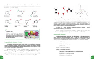 106 107
Como la estructura de un fenol incluye un anillo bencénico, con frecuencia se utilizan los
términos orto (1,2-disustituido), meta (1,3-disustituido), para (1,4-disustituido) en los nombres
comunes. Así tenemos por ejemplo:
Para saber más…
El fenol es un compuesto que ha tenido a
través del tiempo muchas aplicaciones. Ha
sidousadoenlaelaboracióndedesinfectante,
en la preparación de medicinas e incluso co-
mo base para pinturas.
Propiedades de alcoholes y fenoles
Los alcoholes son sustancias polares, los que poseen de 1 a 10 átomos de carbono son
líquidos a temperatura ambiente, tienen altos puntos de ebullición, son sustancias asociadas
por su capacidad de formar enlaces de hidrógeno con ellos mismos o con el agua. Los de bajo
peso molecular son miscibles y solubles en agua.
Los alcoholes y el agua tienen propiedades similares porque contienen grupos
hidroxilos que pueden formar enlaces de hidrógeno (puente de hidrógeno). Se dice que
el grupo hidroxilo es hidrofílico, porque tiene afinidad por el agua, mientras que el grupo
alquilo es hidrofóbico porque no tiene afinidad por el agua y se comporta como un alcano, en
la figura 21.3 se muestra el puente de hidrógeno presente entre un alcohol y el agua.
Figura 21.3. a) Enlaces de hidrógeno entre el agua y el etanol, b) Regiones hidrofílicas e hidrofóbicas del butanol.
La solubilidad en agua disminuye a medida que la cadena del grupo alquilo aumenta,
compuestos entre 1 y 5 átomos de carbono son miscibles con el agua. El fenol, a pesar de tener
6 átomos de carbono, por su forma plana y capacidad de formar puentes de hidrógeno es
miscible en agua. Como puede verse en la figura 21.3, a medida que aumenta las interacciones
entre el alcohol y el agua su solubilidad en ésta aumenta.
A medida que la región hidrofóbica del alcohol aumenta, al aumentar la cadena
carbonada, la solubilidad en agua disminuye.
Gracias a que los alcoholes tienen una parte de su molécula polar y la otra no polar
pueden reaccionar en diferentes medios y pueden ser obtenidos de muchas formas.
Obtención de alcoholes
Los alcoholes se pueden obtener por tres vías diferentes, a partir de alquenos por
adición de reactivos electrofílicos al doble enlace (R2
C=CR2
); por sustitución nucleofílica al
carbono saturado; por adición nucleofílica al carbono carbonílico (R2
C=O). También se pueden
obtener como resultado de la hidrólisis de ésteres carboxílicos, que veremos más adelante.
A partir de alquenos:
a) Hidratación de alquenos.
b) Hidroxilación.
A partir de halogenuros de alquilo
A partir de compuestos carbonílicos
a) Adición de un reactivo de Grignard a un aldehído o cetona.
b) Reducción de un aldehído o cetona.
c) Reducción de un ácido o éster.
a) b)
 