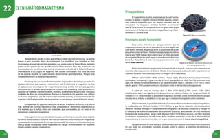 122 123
Aurora boreal
Resplandores verdes y rojos que brillan a través del cielo nocturno... La aurora
boreal es una maravilla digna de contemplar. Los científicos que estudian el cielo
dicen que es el espectáculo más grandioso que existe sobre la Tierra. Ahora, también
podría ser el espectáculo más grandioso en la órbita terrestre. Muy alto, por encima de
nuestro planeta, los astronautas que se encuentran a bordo de la Estación Espacial
Internacional o EEI, (siglas en español), han estado disfrutando una vista de cerca
de las auroras durante su vuelo a través de tormentas geomagnéticas. Porque este
notable fenómeno se debe al magnetismo.
Por otra parte, las fuerzas fundamentales responsables del trabajo de todos los
equipos eléctricos que usamos y electrónicos son la eléctrica y la magnética. La lista
de aplicaciones tecnológicas del magnetismo es muy amplia. Por ejemplo, grandes
electroimanes se utilizan para transportar cuerpos muy pesados y están presentes en
aparatos de medidas, transformadores, motores, aceleradores de partículas, bocinas y
unidades de disco de computadoras. Aunque la mayoría de los aparatos que utilizan
las fuerzas magnéticas son de origen relativamente reciente, el conocimiento de los
aspectos más fundamentales del magnetismo es tan antiguo como la historia misma.
La capacidad de algunos materiales de atraer limaduras de hierro, es el efecto
más familiar del campo magnético. Esta propiedad se denomina magnetismo, y
a la materia que la realiza imán. Los materiales que son atraídos por un imán se les
denominan materiales magnéticos.
Enlasiguientelecturadescubriremosporquélosimanespuedenalzarobjetos
de hierro como clavos o clips. Por ello nos centraremos en la interacción magnética;
comenzando con el estudio del comportamiento de los imanes y la interacción entre
ellos, y luego analizando cómo responden las cargas en movimiento en regiones
donde existen campos magnéticos.
Figura 22.1. Roca de magnetita.
Figura 22.2. Brújula. Instrumento utilizado para
orientarse geograficamente.
Elmagnetismo
El magnetismo es otra propiedad por la cual los ma-
teriales se atraen o repelen entre sí. Existen algunas sustan-
cias, como la magnetita, que son imanes naturales que se
encuentran en muy poca cantidad. También es conocido
que la Tierra entera se comporta como un gran imán y que
astros como el Sol ejercen acciones magnéticas muy impor-
tantes en el Sistema Solar.
Un enigma para la humanidad
Hace varios milenios, los griegos notaron que la
magnetita (mineral de hierro descubierto en una región del
Asia Menor llamada Magnesia) tenía la propiedad de atraer
pequeñostrozosdehierro.Tambiénsereportaqueloschinos
(por el año 1000) habían descubierto que un trozo alargado
de magnetita flotando en el agua, se alineaba en la dirección
Norte-Sur de la Tierra. A este mineral posteriormente se le
llamó imán natural.
Estos conocimientos propiciaron la invención de la brújula, cuyo uso para orientarse se
extendió a Europa a través de Oriente Medio. Sin embargo, la explicación del magnetismo se
mantuvo durante mucho tiempo como un enigma de la naturaleza.
William Gilbert (1544-1603), médico y físico inglés, efectuó numerosos experimentos
con imanes , incluyendo el gran imán de la Tierra, que publicó en 1600. Pero fue entrando en el
siglo XIX, debido fundamentalmente a las experiencias de Hans C. Oersted (1777–1851), físico
danés, que en 1820 pone en evidencia la relación entre la electricidad y el magnetismo.
A partir de esto, en Francia, Jean B. Biot (1774-1862) y Félix Savart (1791–1841)
establecieron la ley que rige la acción de una corriente sobre los imanes. Por su parte, André M.
Ampère (1775-1836) modeló la propiedad magnética del imán como corrientes eléctricas que
circulan en su interior y estableció la ley que rige la interacción mágnética entre corrientes.
Adicionalmente,laposibilidaddeinducircorrienteeléctricamediantecamposmagnéticos,
es establecida por Michael Faraday (1791-1867), a la que llamó inducción electromagnética.
También, Faraday distingió el comportamiento magnético de distintas sustancias y trabajó en
la influencia de la electricidad sobre las sustancias químicas, describiendo de esta manera el
fenómeno de la electrólisis. James Clerk Maxwell (1831-1879), físico escocés, en 1860 sintetiza
en términos matemáticos la unificación de los modelos existentes acerca de la electricidad, el
magnetismo y la relación entre ellos, en lo que concemos como la teoría electromagnética.
Las aplicaciones de esta teoría, y los desarrollos que todavía continúan, están presentes
en casi todas las actividades humanas actuales como la ciencia, la industria, la medicina y
muchas más.
El enigmático magnetismo
22
 