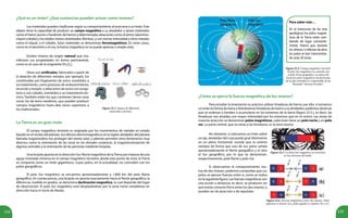 124 125
Figura 22.3. Imanes de diferentes
materiales y formas.
¿Qué es un imán? ¿Qué sustancias pueden actuar como imanes?
Los materiales pueden clasificarse según su comportamiento al acercarse a un imán. Este
objeto tiene la capacidad de producir un campo magnético a su alrededor y atraer materiales
como el hierro (acero o fundición de hierro) y determinadas aleaciones como el alnico (aluminio-
níquel-cobalto) y los óxidos mixtos sintetizados (ferritas), y con menos intensidad a otros metales
como el níquel, o el cobalto. Estos materiales se denominan ferromagnéticos. En otros casos,
como en el aluminio o el oro, la fuerza magnética no se puede apreciar a simple vista.
Existen imanes de origen natural que ma-
nifiestan sus propiedades en forma permanente,
como es el caso de la magnetita (Fe3
O4
).
Otros son artificiales, fabricados a partir de
la aleación de diferentes metales, por ejemplo, los
constituidos por fragmentos de acero sometidos a
un tratamiento, como procesos de endurecimiento,
recocido y temple, o aleaciones de acero con tungs-
teno o con cobalto, sometidos a un tratamiento tér-
mico. También están los que contienen tierras raras
como los de boro-neodimio, que pueden producir
campos magnéticos hasta diez veces superiores a
los tradicionales.
Figura 22.4. Campo magnético terrestre.
El polo Sur magnético no coincide con
el polo Norte geográfico. La atracción
hacia los polos magnéticos de partículas
de la alta atmósfera es responsable de las
llamadas “auroras boreales”.
La Tierra es un gran imán
El campo magnético terrestre es originado por los movimientos de metales en estado
líquido en el núcleo del planeta. Sus efectos electromagnéticos en la región alrededor del planeta
llamada magnetosfera nos protegen del viento solar, y además permiten otros fenómenos muy
diversos como la orientación de las rocas en las dorsales oceánicas, la magnetorrecepción de
algunos animales y la orientación de las personas mediante brújulas.
Una brújula apunta en la dirección Sur-Norte magnético de laTierra por tratarse de una
aguja imantada inmersa en el campo magnético terrestre; desde este punto de vista, la Tierra
se comporta como un imán gigantesco, cuyos polos, en la actualidad, no coinciden con los
polos geográficos.
El polo Sur magnético se encuentra aproximadamente a 1.800 km del polo Norte
geográfico. En consecuencia, una brújula no apunta exactamente hacia el Norte geográfico; la
diferencia, medida en grados, se denomina declinación magnética, la cual depende del lugar
de observación. El polo Sur magnético está desplazándose por la zona norte canadiense en
dirección hacia el norte de Alaska.
Para saber más…
En el transcurso de las eras
geológicas los polos magné-
ticos de la Tierra están cam-
biando de lugar constante-
mente. Parece que durante
losúltimos5millonesdeaños
los polos se han intercambia-
do unas 20 veces.
Figura 22.5. La atracción magnética se concentra
en los extremos del imán.
Figura 22.6. Fuerzas magnéticas entre dos imanes. Polos
opuestos se atraen: (a) y polos iguales se repelen: (b) y (c).
¿Cómo se ejerce la fuerza magnética de los imanes?
Para estudiar la imantación es práctico utilizar limaduras de hierro, por ello, si tomamos
un imán en forma de barra y distribuimos limaduras de hierro a su alrededor, podemos observar
que se ordenan y tienden a acumularse en los extremos de la barra (figura 22.5.), es decir, las
limaduras son atraídas con mayor intensidad por los extremos que en el centro. Las zonas de
máxima atracción se denominan polos magnéticos, cada imán tiene un polo norte y un polo
sur. La parte central, que no atrae a las limaduras, es la zona neutra.
No obstante, si colocamos un imán sobre
un eje, alrededor del cual pueda girar libremente
en un plano horizontal, sucede que se orienta
siempre de forma que uno de sus polos señala
aproximadamente el Norte geográfico y el otro
el Sur geográfico, por lo que se denominan,
respectivamente, polo Norte y polo Sur.
Si observamos el comportamiento mu-
tuo de dos imanes, podemos comprobar que sus
polos se ejercen fuerzas entre sí, como se indica
en la siguiente figura. Las fuerzas magnéticas son
una acción a distancia, es decir, se producen sin
que exista contacto físico entre los dos imanes, y
pueden ser de atracción o de repulsión.
 