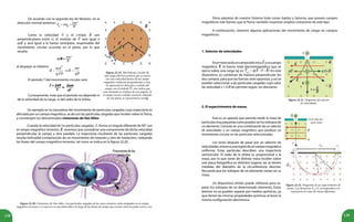 138 139
Figura 22.19. Movimiento circular de
una carga eléctrica positiva que se mueve
con una velocidad dentro de un campo
magnético uniforme perpendicular a ésta.
Se representa la dirección y sentido del
campo con el símbolo , esto indica que
está entrando en el plano de esta página. Si
el campo tuviese sentido contrario, saliendo
de este plano, se representaría con
De acuerdo con la segunda ley de Newton, en la
dirección normal tenemos:
Como la velocidad y el campo son
perpendiculares entre sí, el módulo de será igual a
qvB, y será igual a la fuerza centrípeta, responsable del
movimiento circular ocurrido en el plano, por lo que
resulta:
El período T del movimiento circular será:
Curiosamente, nota que el período no depende ni
de la velocidad de la carga, ni del radio de la órbita.
Cuando la velocidad de las partículas cargadas, , forma un ángulo diferente de 90° con
el campo magnético terrestre, , tenemos que considerar una componente de dicha velocidad
perpendicular al campo y otra paralela. La trayectoria resultante de las partículas cargadas
resulta helicoidal (composición de un movimiento de rotación y otro de traslación), rodeando
las líneas del campo magnético terrestre, tal como se indica en la figura 22.20.
Otros planetas de nuestro Sistema Solar como Júpiter y Saturno, que poseen campos
magnéticos más fuertes que la Tierra, también muestran amplios cinturones de este tipo.
A continuación, veremos algunas aplicaciones del movimiento de cargas en campos
magnéticos:
Figura 22.21. Diagrama del selector
de velocidades.
1. Selector de velocidades
Enpresenciadeuncampoeléctrico yuncampo
magnético , la fuerza total electromagnética que se
ejerce sobre una carga (q) es: En este
dispositivo, se combinan de manera perpendicular los
dos campos, para que las fuerzas sean opuestas, y así se
pueden seleccionar a las partículas cargadas cuyo valor
de velocidad v = E/B les permite seguir, sin desviarse.
2. El espectrómetro de masas
Este es un aparato que permite medir la masa de
partículasmuypequeñascomopuedenserlosisótoposde
un elemento. Consiste en una combinación de un selector
de velocidades y un campo magnético que produce un
movimiento circular en las partículas seleccionadas.
Los iones después de pasar por un selector de
velocidades,entranaunaregióndeuncampomagnético
uniforme. Estas partículas describen una trayectoria
semicircular. El radio de la órbita es proporcional a la
masa, por lo que iones de distinta masa inciden sobre
una placa fotográfica en distintos lugares; así se tienen
medidas del diámetro de la circunferencia descrita.
Recuerda que los isótopos de un elemento varían en su
masa.
Un dispositivo similar puede utilizarse para se-
parar los isótopos de un determinado elemento. Estos
átomos no se pueden separar por medios químicos, ya
que tienen las mismas propiedades químicas al tener la
misma configuración electrónica.
Figura 22.22. Diagrama de un espectrómetro de
masas. Las distancias X1
y X2
corresponden a la
trayectoria de iones de masas diferentes.
al despejar se obtiene:
Un ejemplo en la naturaleza del movimiento de partículas cargadas cuya trayectoria es
afectada por un campo magnético, se da con las partículas cargadas que inciden sobre laTierra,
y constituyen los denominados cinturones de Van Allen.
Figura 22.20. Cinturones de Van Allen. Las partículas cargadas de los rayos cósmicos están atrapadas en el campo
magnético terrestre y se mueven en una helicoidal a lo largo de las líneas de campo que existen entre los polos norte y sur.
 