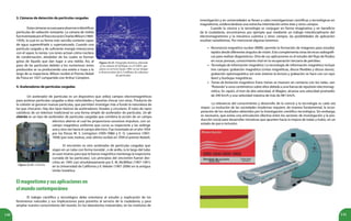 140 141
Figura 22.23. Fotografía histórica obtenida
en la cámara de burbujas en el CERN, que
estuvo en servicio hasta 1984, en ese tiempo
se hicieron fotos de 6.3 millones de colisiones
de partículas.
3. Cámaras de detección de partículas cargadas
Estascámarasseusanparaobservareidentificar
partículas de radiación ionizante. La cámara de niebla
fueinventadaporelfísicoescocésCharlesWilson(1869-
1959), la cual en su forma más sencilla contiene vapor
de agua superenfriado y supersaturado. Cuando una
partícula cargada y de suficiente energía interacciona
con el vapor, lo ioniza. Los iones actúan cómo núcleos
de condensación, alrededor de los cuales se forman
gotas de líquido que dan lugar a una niebla. Así, al
paso de las partículas debido a los numerosos iones
producidos se va produciendo una estela o traza a lo
largo de su trayectoria. Wilson recibió el Premio Nobel
de Física en 1927 compartido con Arthur Compton.
Figura 22.24. Ciclotrón.
4. Aceleradores de partículas cargadas
Un acelerador de partículas es un dispositivo que utiliza campos electromagnéticos
para acelerar partículas cargadas a altas velocidades y hacerlas chocar con otras. Producto de
la colisión se generan nuevas partículas, que permiten investigar más a fondo la naturaleza de
las que chocaron. Hay dos tipos básicos de aceleradores: lineales y circulares. El tubo de rayos
catódicos de un televisor tradicional es una forma simple de acelerador de partículas. Un ci-
clotrón es un tipo de acelerador de partículas cargadas que combina la acción de un campo
eléctrico alterno el cual les proporciona sucesivos impulsos, con un
campo magnético uniforme que curva su trayectoria y las redirige
una y otra vez hacia el campo eléctrico. Fue inventado en el año 1934
por los físicos M. S. Livingston (1905-1986) y E. O. Lawrence (1901-
1958) (por este motivo, este último recibió en 1939 el premio Nobel).
El sincrotrón es otro acelerador de partículas cargadas que
viajan en un tubo con forma toroidal , o de anillo, (a lo largo del tubo
se usan imanes para que la fuerza magnética mantenga la trayectoria
curvada de las partículas). Los principios del sincrotrón fueron des-
critos en 1945 casi simultáneamente por E. M. McMillan (1907-1991)
en la Universidad de California y V. Veksler (1907-2006) en la antigua
Unión Soviética.
Elmagnetismoysusaplicacionesen
elmundocontemporáneo
El trabajo científico y tecnológico debe orientarse al estudio y explicación de los
fenómenos naturales y sus implicaciones para ponerlos al servicio de la ciudadanía, y para
ampliar nuestro conocimiento del mundo. En los laboratorios industriales, en los institutos de
Resonancia magnética nuclear (RMN): permite la formación de imágenes para estudiar
tejidos desde diferentes ángulos de visión. Esto complementa otras técnicas radiográfi-
cas para realizar diagnósticos. Otra de sus aplicaciones es el estudio del flujo de fluidos
en rocas porosas, conocimiento vital en la recuperación terciaria de petróleo.
Tecnología de información magnética: La tecnología de información magnética incluye
tres campos: grabación magnética (cintas magnéticas, discos flexibles y discos duros),
grabación optomagnética (en este sistema la lectura y grabación se hace con un rayo
láser) y burbujas magnéticas.
Trenes de levitación magnética: Estos trenes se mueven sin contacto con los rieles, van
“flotando”a unos centímetros sobre ellos debido a una fuerza de repulsión electromag-
nética. En Japón, el tren de alta velocidad, el Maglev, alcanza una velocidad promedio
de 240 km/h y una velocidad máxima de más de 481 km/h.
•
•
•
La relevancia del conocimiento y desarrollo de la ciencia y la tecnología es cada vez
mayor. La evolución de las sociedades modernas requiere, de manera fundamental, la incor-
poración de los resultados obtenidos por la investigación científico-tecnológica. Sin embargo,
es necesario, que exista una articulación efectiva entre los sectores de investigación y la pro-
ducción social para desarrollar iniciativas que apunten hacia la mejora de todas y todos, en un
estado de paz e inclusión.
investigación y en universidades se llevan a cabo investigaciones científicas y tecnológicas en
magnetismo, evidenciándose una estrecha interrelación entre éste y otros campos.
Cuando la ciencia y la tecnología se conjugan en forma imaginativa y en beneficio
de la ciudadanía, encontramos por ejemplo que mediante un trabajo interdisciplinario del
electromagnetismo y la mecánica cuántica y otros campos, las posibilidades de aplicación
resultan variadísimas. Por mencionar algunas tenemos:
 