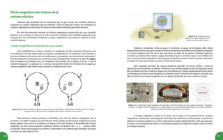 150 151
Efectosmagnéticosmásintensosdela
corrienteeléctrica
Sabemos que alrededor de un conductor por el que circula una corriente eléctrica,
se genera un campo magnético que se extiende a todo lo largo del mismo. Sin embargo, los
campos magnéticos de este tipo no tienen la intensidad suficiente para fines técnicos.
Por ello fue necesario estudiar los efectos magnéticos producidos por una corriente
eléctrica que circulase no sólo por un hilo conductor rectilíneo sino también siguiendo otras
trayectorias, con la finalidad de obtener campos magnéticos más intensos. Veamos a conti-
nuación algunas.
Campo magnético producido por una espira
Una posibilidad de conducir corriente es arrollando un hilo conductor formando una
circunferencia. De este modo todos los puntos considerados en el conductor se encuentran a
la misma distancia del centro de la circunferencia y transportan una corriente de intensidad I.
El sistema descrito constituye una corriente circular y el dispositivo recibe el nombre de espira.
Esto se realiza en la práctica con un conductor casi cerrado (ver la figura 23.5) en el cual la
corriente llega por A y sale por B, o al revés. Esto permite tener en el interior de la espira un
campo magnético más intenso que cuando el conductor está recto.
Figura 23.5. Sentido del campo magnético en una espira circular según el sentido de la corriente eléctrica. El campo
magnético de la espira entra o sale del plano según el sentido de la corriente.
Naturalmente, todavía podemos intensificar aún más los efectos magnéticos de la
corriente si el cable es largo y nos permite dar varias vueltas, de forma que tengamos así otras
tantas espiras, tal y cómo se muestra en la figura 23.6. Para verificar la intensidad del campo
magnético en esta nueva situación, podemos colocar un alambre de 1, 2, 3, … espiras sobre
un soporte, situar una brújula en su centro y conectarlas a una batería para conseguir que pase
corriente por ellas (figura 23.6).
Podemos comprobar cómo al pasar la corriente, la aguja de la brújula sufre ahora
desviaciones más bruscas que cuando la misma corriente era rectilínea y se situaba en la brújula
a la misma distancia del hilo de lo que vale ahora el radio de las espiras. También podemos
constatar qué efecto tiene sobre la aguja imantada el que la corriente vaya en un sentido o en
otro y cómo la fuerza magnética sobre la aguja imantada es menos intensa cuando colocamos
la brújula en otros puntos que no sean el centro de la espira.
Para visualizar las línea de campo, podemos proceder de forma similar a como lo
indicamos en el conductor rectilíneo. Tomamos una cartulina (plano) y por dos agujeros sobre
ella, arrollamos un hilo conductor según una circunferencia; y luego espolvoreamos este plano
con limaduras de hierro, estas limaduras se orientan como se muestra en la figura y nos dan una
idea de cómo es el campo magnético en ese plano, producido por una corriente circular.
Figura 23.7. (Izquierda) Campo magnético de una espira. (Centro) Enrollado de varias espiras con plano y limaduras
de hierro. La región central corresponde a un campo uniforme, el resto de las líneas de campo son cerradas. (Derecha)
Esquema de líneas de campo magnéticos de una espira.
Figura 23.6. Dispositivo para
observar el campo magnético en el
interior de varias espiras juntas.
El campo magnético creado en el centro de la espira es la resultante de los campos
magnéticos creados por cada pequeño elemento del alambre en dicho punto. Si queremos
observar el campo creado en su centro colocamos un plano perpendicular a ella que pasa por
el centro y con limaduras de hierro o una brújula trazamos las líneas de campo como se indica
en la figura anterior.
 