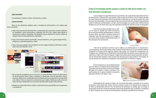 12 13
¿Qué necesitas?
Computadora. Cuaderno y lápiz. Animaciones y videos.
¿Cómo lo harás?
Entra en las siguientes páginas web y visualiza las animaciones y los videos que
éstas contienen.
http://www.elnonacido.info/desarrollo_embrionario.html, este enlace contiene subtítulos
en castellano y tiene animaciones, ecografías (2D, 3D y 4D), videos reales desde el
vientre de la madre y fotografías. (El siguiente enlace contiene los mismos videos en
español: http://es.ehd.org/movies-index.php).
http://www.thevisualmd.com/health_centers/obstetrics_and_gynecology/weekly_
pregnancy_calendar/pregnancy_video
http://www.prenateperl.com/childbirth-normal-vaginal-delivery-with-pelvic-outlet-
view/view-item?ItemID=16144
•
•
•
Toma nota de las palabras que no conoces y consulta distintas fuentes de información
(la red de internet, libros, otros) y esclarece su significado. Trata de identificar etapas,
procesos, diferencias y similitudes entre la información que te aportan las animaciones
y los videos. Toma en cuenta los movimientos que realiza el bebé para salir y busca la
razón de éstos. Detalla bien los momentos del desarrollo desde la fecundación.
Elaborauncuadroinformativo,tríptico,cartel,entreotros,ypreséntaloatuscompañeras
y compañeros.
Cómolatecnologíapuedeayudaracuidarlavidadelamadreyel
fetoduranteelembarazo
La tecnología en la ginecobstetricia ha permitido a los especialistas desarrollar técnicas
de observación e intervención, que pueden salvar la vida de los fetos y de las madres durante
los nueve meses de embarazo, esto ha promovido el bienestar en una de las etapas de la vida
humanamásvulnerables.¿Conocesalgunastécnicaseinstrumentostecnológicosquepermiten
cuidar la salud de la embarazada y su hijo? ¿Qué tecnologías son usadas para el desarrollo de
imágenes en 3D, 4D, entre otras, que han mejorado la calidad de vida de la mujer en gestación?
Consulta prenatal.
Figura 15.6. Ecosonograma transabdominal.
Una de las primeras pruebas que se apli-
ca a la mujer, es aquella que mide la presencia
de la hormona llamada gonadotropina coriónica
humana (GCH), que sólo se produce durante el
embarazo. Esta hormona aparece en la sangre y
en la orina de las mujeres embarazadas hasta 10
días después de la concepción.
Dependiendo de cuándo se haga y de la posición del bebé, es posible ver las manos,
las piernas y otras partes del cuerpo, así como conocer el sexo. A la mayoría de las mujeres se
les hace un ultrasonido entre las 18 y 20 semanas de embarazo. Es posible que se le haga el
ultrasonido del primer trimestre (llamado ultrasonido temprano) para confirmar el embarazo,
es decir, chequear que la mujer esté embarazada y averiguar la posible fecha del parto.
•
•
Otro de los exámenes comunes que se aplican a la embarazada es el ultrasonido o
ecosonograma, técnica que utiliza ondas sonoras de alta frecuencia, lo que permite obtener
imágenes en tiempo real de algunos órganos del cuerpo, sin someterlos a radiaciones. Las
imágenes son captadas por un dispositivo manual llamado transductor, que el operador des-
plaza de un lado a otro sobre el órgano o región del cuerpo que se desee examinar. Los barri-
dos de ultrasonido emplean ondas sonoras de alta frecuencia para producir una imagen sin
que la persona sea expuesta a la radiación, el procedimiento es indoloro y seguro.
El ecosonograma es una prueba prenatal
que se le ofrece a la mayoría de las embarazadas.
Las ondas sonoras permiten mostrar una imagen
del bebé en el útero o matriz, y permite a los
profesionales de la salud controlar el desarrollo
adecuado del feto. (Ver figura 15.6).
 