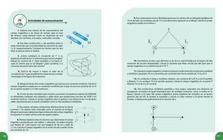 162 163
Actividades de autoevaluación
1. Elabora una síntesis de las características del
campo magnético y las líneas de campo, para el caso
de: imanes, carga puntual móvil, un segmento de una
alambre con corriente, una espira, solenoide y toroide.
2. Dos hilos conductores L y M, paralelos entre sí,
están recorridos por una intensidad de corriente de valor,
I y 3I, respectivamente. Compara las fuerzas que los dos
hilos se ejercen entre sí. Explica.
3. ¿Cómo cambiaría la circulación de si se
duplicara el radio de la circunferencia que hemos elegido?
Dibuja los vectores de ¿Qué sucedería si no fuese cir-
cular el camino que se ha elegido? ¿Qué sucedería si la
corriente estuviese fuera del camino?
4. Ordena de menor a mayor el valor de la
circulaciónde paralasdiferentestrayectoriascerradas
mostradas en la figura de la derecha.
5. Dibuja las líneas del campo magnético que genera una corriente rectilínea. Calcula el
campo magnético creado por un conductor rectilíneo por el que circula una corriente de 2,5 A
en un punto situado a 3 m del conductor.
6. Un tren de alta velocidad cuyos motores consumen una potencia máxima de 8.000 kW,
es alimentado mediante una catenaria o cable aéreo que proporciona una fem de 3.000 V en
corriente continua. Calcula el campo magnético que se genera a una distancia de 2 m de dicho
cable, suponiendo que se puede considerar como un hilo rectilíneo e indefinido.
7. Dos espiras circulares conductoras idénticas llevan la misma
corriente I. Las espiras están colocadas como se muestra en la figura.
Dibujaelvectorquerepresentamejorladireccióndelcampomagnético
en el punto P, a medio camino entre las espiras. Explica.
8. Plantea hipótesis sobre los factores que determinan el campo
magnético producido por una bobina o solenoide. Considera después
una bobina de 1.250 espiras con una longitud de 48 cm y radio de
1,5 cm. Calcula el campo magnético en el centro de ella cuando circula
una corriente de 2 A.
9. Dos conductores rectos e ilimitados pasan por los vértices de un triángulo equilátero de
10 cm de lado. Las corrientes son de 15 A y las direcciones aparecen en el dibujo. Calcula el campo
magnético creado en el vértice 1.
10. Una bobina circular, cuyo diámetro es de 20 cm, está formada por 50 espiras de hilo
conductor de sección despreciable. Calcula la corriente que debe circular por ella para que el
campo magnético en su interior sea de 4·10-3
T.
11.Calculaelcampomagnéticocreadoenelpuntomedioentredosconductoresparalelos
y rectilíneos separados 20 cm y recorridos por corrientes del mismo sentido de 15 A y 25 A.
12. Un conductor A largo y rectilíneo conduce una corriente de 5,25 A y otro B paralelo
y distante 15 cm conduce 10 A en sentido opuesto. Calcula el campo magnético en un punto P
distante 10 cm de A y 25 cm de B.
13. Dos conductores rectilíneos paralelos y muy largos, separados una distancia 2d
transportan corrientes de igual intensidad pero de sentidos contrarios, como se indica en la
figura. Calcula: a) El valor del campo magnético, previa hipótesis de variables, en un punto
genérico del eje OX. b) Analiza el resultado y calcula su valor máximo y el punto donde se
localiza. c) Representa gráficamente B en función de x.
 