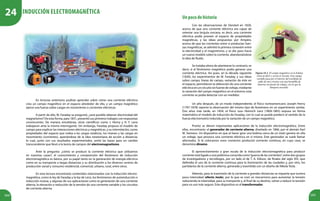 164 165
En lecturas anteriores pudiste aprender sobre cómo una corriente eléctrica
crea un campo magnético en el espacio alrededor de ella, y un campo magnético
ejerce una fuerza sobre cargas en movimiento o corrientes eléctricas.
A partir de ello, M. Faraday se preguntó, ¿será posible obtener electricidad del
magnetismo? De esta forma, para 1831, presentó sus primeros trabajos con respuestas
convincentes. De manera simultánea, otros científicos como J. Henry y H. F. Lenz
trabajaron ante la misma interrogante. Sin embargo, Faraday propuso el modelo de
campo para explicar las interacciones eléctricas y magnéticas, y su interrelación, como
propiedades del espacio que rodea a las cargas estáticas, los imanes y las cargas en
movimiento (corrientes), apartándose de la idea newtoniana de acción a distancia;
lo cual, junto con sus resultados experimentales, sentó las bases para un cambio
transcendente que llevó a la teoría de campos del electromagnetismo.
Ante la pregunta: ¿cómo se produce la corriente eléctrica que utilizamos
en nuestras casas?, el conocimiento y comprensión del fenómeno de inducción
electromagnética es básico, por su papel tanto en la generación de energía eléctrica
como en su transporte a largas distancias y su distribución a los diversos centros de
producción social y consumo residencial, comercial, urbano, rural, entre otros.
En esta lectura encontrarás contenidos relacionados con la inducción electro-
magnética, como la ley de Faraday y la ley de Lenz, los fenómenos de autoinducción e
inducción mutua, y algunas de sus aplicaciones como la generación de una corriente
alterna, la elevación o reducción de la tensión de una corriente variable y los circuitos
de corriente alterna.
Un año después, de un modo independiente, el físico norteamericano Joseph Henry
(1797-1878) reporta la observación del mismo tipo de fenómeno en un experimento similar.
Dos años más tarde, en 1834, el físico ruso Heinrich Lenz (1804-1865) expuso en forma
matemática el modelo de inducción de Faraday, con lo cual se puede predecir el sentido de la
fuerza electromotriz inducida por la variación de un campo magnético.
Pronto se dieron importantes aplicaciones de la inducción electromagnética. Entre
ellas, encontrarás: el generador de corriente alterna, diseñado en 1866, por el alemán Karl
W. Siemens. Un dispositivo en que al hacer girar una bobina cerca de un imán genera en ella
un voltaje, que provoca una corriente eléctrica en sí misma. Este generador se suele llamar
alternador. Si le colocamos unos contactos producirá corriente continua, en cuyo caso, se
denomina dinamo.
El aprovechamiento a gran escala de la inducción electromagnética para producir
corriente está ligado a una polémica conocida como“guerra de las corrientes”, entre dos grupos
de investigadores y tecnólogos, por un lado el de T. A. Edison, de finales del siglo XIX, que
defendía el uso de la corriente continua para la iluminación de las ciudades y, por otro, los
partidarios de la corriente alterna, generada y trasmitida con un diseño de Nikola Tesla.
Además, para la trasmisión de la corriente a grandes distancias se requería que tuviera
poca intensidad (efecto Joule), por lo que se creó un mecanismo para aumentar la tensión
reduciendo la intensidad, para su transporte y, al final de su destino, volver a reducir la tensión
para un uso más seguro. Este dispositivo es el transformador.
Figura 24.1. El campo magnético en la bobina
varía al abrir y cerrar el circuito. Este campo
variable pasa por el interior del enrollado de
cable de otro circuito con una bombilla de
linterna sin fuente de voltaje, con lo que la
lámpara enciende.
Unpocodehistoria
Con las observaciones de Oersted en 1820,
acerca de que una corriente eléctrica era capaz de
orientar una brújula cercana, es decir, una corriente
eléctrica podía proveer al espacio de propiedades
magnéticas, y las ideas propuestas por Ampère,
acerca de que las corrientes entre sí producían fuer-
zas magnéticas, se admitió la primera conexión entre
la electricidad y el magnetismo, y se dio paso hacia
un nuevo modelo sobre la corriente, abandonándose
la idea de fluido.
Se trataba ahora de plantearse lo contrario, es
decir, si el fenómeno magnético podía generar una
corriente eléctrica. Así pues, en la década siguiente
(1830), los experimentos de M. Faraday, y sus ideas
sobre campo, líneas de campo, variación de éste en
el espacio, permitieron la obtención de una corriente
eléctrica en un circuito sin fuente de voltaje, mediante
la variación del campo magnético en el entorno; esta
corriente se podía detectar con un medidor.
Inducción electromagnética
24
 