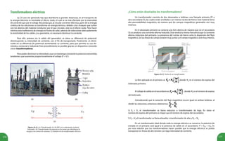 176 177
Transformadoreseléctricos
La CA una vez generada hay que distribuirla a grandes distancias, en el transporte de
la energía eléctrica es inevitable el efecto Joule, el cual se ve más afectado por la intensidad
de corriente que por el voltaje. Recuerda que, al circular corriente eléctrica, parte de la energía
cinética de los electrones se transforma en energía térmica, debido a los choques que sufren
con los átomos del material conductor por el que circulan, este es el efecto Joule. Para hacer
mínima esta trasferencia de energía en forma de calor, además de seleccionar adecuadamente
la resistividad de los cables y su geometría, es necesario disminuir la corriente.
Para ello, primero en la salida del generador, se eleva su diferencia de potencial,
disminuyendo su intensidad de corriente, con el fin de transportarla. Finalmente, es dismi-
nuida en su diferencia de potencial aumentando su corriente, para que permita su uso do-
méstico, comercial e industrial. Este procedimiento es posible gracias un dispositivo conocido
cómo transformadores.
Para poder disminuir la intensidad y que se mantenga constante la potencia transmitida
tendremos que aumentar proporcionalmente el voltaje (P = V I).
(a) (b)
(c)
Figura 24.14. (a) Transformador de 36 MW en la subestación Lechería,
Venezuela. (b) Transformador de potencia en los postes que distribuyen la
energía a los centros de consumo. (c) Símbolo de un transformador eléctrico.
Figura 24.15. Partes de un transformador.
¿Cómo están diseñados los transformadores?
Un transformador consiste de dos devanados o bobinas, una llamada primaria (P) y
otra secundaria (S), las cuales están arrolladas a un mismo núcleo de hierro. Este material tiene
alta permeabilidad magnética, de manera que los campos magnéticos generados son muy
intensos.
En el devanado primario se conecta una fem alterna de manera que en el secundario
(S) se produce una corriente alterna inducida. Ésta tendrá la misma frecuencia que la corriente
alterna inductora del primario. La presencia del núcleo de hierro evita la dispersión del flujo
magnético, así las líneas de campo estarán muy juntas y el campo magnético será muy intenso.
La fem aplicada en el primario es donde: Np
es el número de espiras del
bobinado primario.
El voltaje de salida en el secundario es , donde: Ns
es el número de espiras
del bobinado.
Considerando que la variación del flujo magnético ocurre igual en ambas bobinas, al
dividir las relaciones anteriores obtenemos: .
Si VP
> VS
el transformador se llama reductor o transformador de baja. En éstos el
número de espiras del primario es mayor que el número de espiras del secundario.
Si VP
< VS
el transformador se llama elevador o transformador de alta y NP
< NS
.
En un transformador ideal donde toda la energía eléctrica se conserva, la potencia de
entrada en el primario será igual a la potencia de salida en el secundario: P = VP
IP
= VS
IS
. Es
por esta relación que los transformadores hacen posible que la energía eléctrica se pueda
transportar en líneas de alta tensión con baja intensidad de corriente.
 