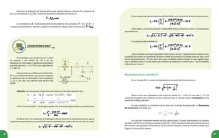 184 185
Volvamos al triángulo de fasores ahora para voltajes eficaces, donde, el VR
estará en el
eje x y corresponde a: Vef
cos . Entonces, la potencia disipada promedio es:
La constante cos se denomina el factor de potencia. En un resistor: = 0 y cos = 1.
La potencia promedio es máxima cuando la corriente y el voltaje están en fase y vale: .
Resonancia en un circuito CA
En un circuito RLC en serie, la impedancia en función de la frecuencia es:
Observa que esta impedancia será mínima cuando ωL = 1/ωC. En este caso Z = R, y la
corriente resultante será máxima. Se dice entonces que el circuito está en resonancia con la
fuente del voltaje aplicado.
En esta condición, la corriente está en fase con el voltaje del generador. La frecuencia
de resonancia está dada por:
Los circuitos resonantes tienen muchas aplicaciones. Cuando sintonizamos un aparato
deradioodeTV,loquesehaceesajustarelvalordeLodeCparaquelafrecuenciaderesonancia
del circuito corresponda a la frecuencia de la estación deseada, entre las muchas señales que
llegan al circuito de la antena.
¿Dónde brillará más?
Un bombillo cuya resistencia es R = 48 Ω
se conecta a una fuente de 120 V, 60 Hz.
Mediante un interruptor S, podemos intercalarle
una inductancia L = 0,127 H y una capacitancia,
C = 88,5 μF.
Suponiendo que el filamento del bombi-
llo es un conductor óhmico, queremos comparar
su potencia con el interruptor S en la posición
1, 2 y 3. ¿En qué caso piensas que tendrá más
brillo?
Como supusimos que la resistencia del bombillo es un conductor óhmico, la potencia es:
c)Porúltimo,conSenlaposición3,elbombilloestáenserieconLyconC.Laimpedancia
equivalente es:
Y la potencia del bombillo es:
¿Este resultado era el que esperabas? Nota que en el caso 1 la potencia fue máxima, esto
es porque el circuito es puramente resistivo, donde la corriente y el voltaje están en fase, así el
factor de potencia era 1. En los otros dos casos se disipó menos energía, lo que significa que
hay un desfase entre V e I, de modo que el factor de potencia es menor que 1. Así el bombillo
brilla más en el caso 1.
Solución. Las reactancias respectivas del inductor y de cada capacitor son:
a) ConS en la posición 1, la lámpara queda sola conectada al generador y su potencia es:
b) Ahora con S en la posición 2, la lámpara está en serie con la inductancia por lo que la
impedancia equivalente es (considera la relación obtenida del análisis del circuito RLC en serie):
 