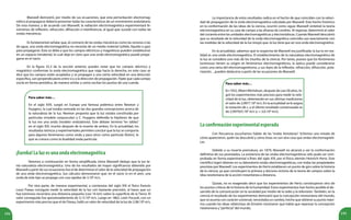 194 195
Maxwell demostró, por medio de sus ecuaciones, que esta perturbación electromag-
nética al propagarse debería presentar todas las características de un movimiento ondulatorio.
De esta manera, y de acuerdo con Maxwell, la radiación electromagnética experimentará fe-
nómenos de reflexión, refracción, difracción e interferencia, al igual que sucede con todas las
ondas mecánicas.
Para saber más…
En el siglo XVII, surgió en Europa una famosa polémica entre Newton y
Huygens, la cual estaba centrada en las dos grandes concepciones acerca de
la naturaleza de la luz. Newton proponía que la luz estaba constituida por
partículas (modelo corpuscular) y C. Huygens defendía la hipótesis de que
la luz era una onda (modelo ondulatorio). Este debate terminó “en tablas”
en el siglo XIX, mucho después de la muerte de ambos. En la actualidad, los
resultados teóricos y experimentales permiten concluir que la luz se comporta
para algunos fenómenos como onda y para otros como partícula (fotón), lo
que se conoce como la dualidad onda-partícula.
Para saber más…
En 1932, Albert Michelson, después de casi 50 años, lo-
gró los experimentos más precisos para medir la velo-
cidad de la luz, obteniendo en sus últimas mediciones
el valor de 2,9977.108
m/s. En la actualidad se le asigna
la notación de c, y el último resultado consensuado es
de 2,997925.108
m/s (c ≈ 3,0.108
m/s).
Es fundamental señalar que, al contrario de las ondas mecánicas como las sonoras o las
de agua, una onda electromagnética no necesita de un medio material (sólido, líquido o gas)
para propagarse. Esto se debe a que los campos eléctricos y magnéticos pueden establecerse
en un espacio inmaterial, lo cual deja en claro que una onda electromagnética puede propa-
garse en el vacío.
En la figura 25.3 de la sección anterior, puedes notar que los campos eléctrico y
magnético conforman la onda electromagnética que viaja hacia la derecha; en este caso se
dice que los campos están acoplados y se propagan a una cierta velocidad en una dirección
específica, son perpendiculares entre sí y a la dirección de propagación. Fíjate que cada campo
oscila en forma periódica, de manera similar a como oscilan los puntos de una cuerda.
¡Eureka!Laluzesunaondaelectromagnética
Veremos a continuación en forma simplificada cómo Maxwell dedujo que la luz te-
nía naturaleza electromagnética. Uno de los resultados de mayor significancia obtenido por
Maxwell a partir de sus ecuaciones fue el de determinar el valor de la velocidad de propagación
de una onda electromagnética. Sus cálculos demostraron que, en el vacío (o en el aire), una
onda de este tipo se propaga con una rapidez de 3.108
m/s.
Por otra parte, de manera experimental, a comienzos del siglo XIX el físico francés
Louis Fizeau consiguió medir la velocidad de la luz con bastante precisión, al hacer que un
haz luminoso recorriera una distancia pequeña (casi 16 km) sobre la superficie de la Tierra. El
valor conseguido fue aproximadamente de 3,13.108
m/s. Luego en 1862, León Focault, con un
experimento más preciso que el de Fizeau, halló un valor de velocidad de la luz de 2,98.108
m/s.
La importancia de estos resultados radica en el hecho de que coinciden con la veloci-
dad de propagación de la onda electromagnética calculada por Maxwell. Este hecho histórico
en la conformación de las ideas de la ciencia, ocurrió como sigue: Maxwell sintetizó la teoría
electromagnética en su casa de campo a las afueras de Londres. Al regresar, determinó el valor
del cociente entre las unidades electromagnéticas y electrostáticas. Cuando Maxwell descubrió
que su resultado de la velocidad de la onda electromagnética coincidía casi exactamente con
las medidas de la velocidad de la luz intuyó que: la luz tiene que ser una onda electromagnética.
En la actualidad, sabemos que la sospecha de Maxwell era justificada: la luz es en rea-
lidad es una onda electromagnética. El establecimiento de la naturaleza electromagnética de
la luz se considera uno más de los triunfos de la ciencia. Por tanto, puesto que los fenómenos
luminosos tienen su origen en fenómenos electromagnéticos, la óptica puede considerarse
como una rama del electromagnetismo, y sus leyes de la reflexión, refracción, difracción, pola-
rización…pueden deducirse a partir de las ecuaciones de Maxwell.
Laconfirmaciónexperimentalesperada
Con frecuencia escuchamos hablar de las “ondas hertzianas”. Echemos una mirada de
cómo aparecieron, quién las descubrió y cómo éstas no son otra cosa que ondas electromagnéti-
cas.
Debido a su muerte prematura, en 1879, Maxwell no alcanzó a ver la conformación
definitiva de sus postulados. La existencia de las ondas electromagnéticas sólo pudo ser com-
probada en forma experimental a fines del siglo XIX, por el físico alemán Heinrich Hertz. Este
científico logró obtener en su laboratorio ondas electromagnéticas, con todas las propiedades
previstas por Maxwell. Los experimentos de Hertz establecen un punto de giro sobre la historia
de la ciencia, ya que constituyen la primera y decisiva victoria de la teoría de campos sobre la
idea newtoniana de la acción instantánea a distancia.
Quizás, no es exagerado decir que los experimentos de Hertz constituyeron otro de
los puntos críticos de la historia de la humanidad. Estos experimentos han hecho posible el de-
sarrollo de la comunicación en la sociedad por medio de la radio y la televisión. También, en la
ciencia el resultado de los experimentos demostró que la concepción newtoniana del mundo,
que se asumía con carácter universal, necesitaba un cambio, hecho que obtiene su punto máxi-
mo cuando las ideas relativistas de Einstein mostraron que había que repensar la concepción
newtoniana y“perfecta”del mundo.
 