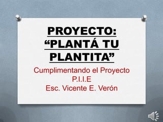 PROYECTO:
  “PLANTÁ TU
   PLANTITA”
Cumplimentando el Proyecto
          P.I.I.E
  Esc. Vicente E. Verón
 