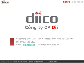 Serve to succeed




                         Công ty CP Dii

                Văn phòng ĐD: 146F, Trần Văn Hoài, Ninh Kiều, Tp. Cần Thơ
                ĐT: 0710. 626 0123
                Email: info@diico.vn   website: www.diico.vn




www.diico.vn www.diihoc.com   www.diilam.com      03/09/2012                  1
 