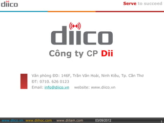 Serve to succeed




                         Công ty CP Dii

                Văn phòng ĐD: 146F, Trần Văn Hoài, Ninh Kiều, Tp. Cần Thơ
                ĐT: 0710. 626 0123
                Email: info@diico.vn   website: www.diico.vn




www.diico.vn www.diihoc.com   www.diilam.com     03/09/2012                   1
 