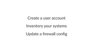 Create&a&user&account 
Inventory)your)systems 
Update'a'firewall'config 
 