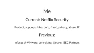 Me 
Current:(Ne*lix(Security 
Product,)app,)ops,)infra,)corp,)fraud,)privacy,)abuse,)IR 
Previous: 
Infosec(@(VMware,(consul2ng:(@stake,(iSEC(Partners 
 
