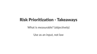 Risk%Priori)za)on%-%Takeaways 
What%is%measurable?%(objec3vely) 
Use$as$an$input,$not$law 
 