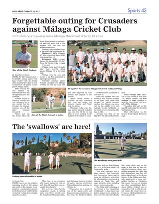 Sports 43
COSTA NEWS, October 12-18, 2017
The 'swallows' are here!
by Grant Frost
EVERY year we see the swallows
migrating north in the spring
and south in the autumn, we ex-
perience a similar phenomenon
in the lawn bowls world with the
arrival of visiting teams to play
against local clubs.
This year is no exception
with teams booked to visit us
both from UK (and this year un-
usually from Spain!).
For us it is a sign that the
competitive season is getting
under way
. We’ve already seen
the Andalucian Championships,
and the league starts on October
13, and we have our own Drawn
Triples Competition starting on
October 16.
Preparations are in hand for
one of the largest entry and
longest running competitions on
the coast, the Miraflores Open,
the event will run from Novem-
ber 11-19 with prize money of
€1,000 up for grabs.
This year’s sponsors are in
place namely Ibex Insurance
and Currencies Direct and as
usual we will have a prize draw
for all competitors spectating or
playing on Finals Day with
many attractive prizes including
luxury restaurant meals.
One thing that is changing is
the format of the competition,
traditionally we had men’s and
ladies’ singles events and at one
time were the only club offering
this, many clubs now do the
same, so this year we have de-
cided to introduce a fours com-
petition alongside the triples and
pairs instead and hope this will
attract a good entry as it will give
bowlers in the Malaga area their
only opportunity to enjoy com-
petitive bowling at Miraflores
this season (we are not hosting
any other competitions). Entry
sheets will be circulated soon or
competitors will be able to sub-
mit entries by email. More in-
formation will be published over
the coming weeks.
Visitors from Whitstable in action
The Miraflores west green full!
By Egan Steven Dantis
COSTA del Sol Crusaders had a
forgettable outing against Má-
laga Cricket Club on Sunday
after they failed to chase a mod-
est target of 148 against a disci-
plined Málaga attack.
After winning the
toss Málaga CC
elected to bat first and
struggled to cross the
150 mark.
Nadeem played an
amazing innings and
was unbeaten on 56
and carried his bat
through the innings,
whereas none of the
other batsman
crossed 20.
Father and son
duo James Riley and
Forgettable outing for Crusaders
against Málaga Cricket Club
Jamie Riley bowled an economi-
cal spell and were pick of the
bowlers with two and one
wickets respectively
.
Nadeem was adjudged man
of the match for his unbeaten 56.
Málaga CC 147-5 (Nadeem
56*, Riaz Ahmed 15, James Riley
2-18, Jamie Riley 1-7)
Crusaders 132-6 (Jesper
Hansen 30, James Riley 27, Asif
Tarar 2-9, Tariq 2-11) by 15 runs
(* not out)
Vikings came back strongly
after their horrible debut
against Málaga CC a few days
back.
Vikings won the toss and
elected to bat first and posted a
fighting total of 146-4.
Gibraltar national player
Avinash smashed the Málaga
bowlers all over the park and
Nadeem scored a quickfire 45
and Afzal 10.
Once the openers were dis-
missed it was all Costa Vikings
in the field. They came back
strongly by taking excellent
catches. Guy Dumas was accu-
rate in the middle overs and
Avinash bowled brilliantly in
the death overs restricting Ma-
laga to 128-8.
Avinash was Man of the
Match for his all round perform-
ance.
Costa Vikings 146-4 (Avin-
ash 53, Guy Dumas 29, Asif tarar
1-27, Waqas Ahmed 2-23) beat
Malaga CC 128-8 (Nadeem 45,
Afzal 10, Guy Dumas 2-15, Avin-
ash 2-27) by 18 runs.
Crusaders will take on Má-
laga CC on Sunday October 15 at
the Cártama Oval.
More information on the
Sports World Spain Facebook
page.
was well supported by Guy
Dumas and Amjidali in the
middle.
Waqas Ahmed bowled a
brilliant last over conceding
four runs and taking two
wickets. Captain Asif Tarar
took one wicket.
Chasing a tricky target Má-
laga started well and looked at
ease and were 72 for no loss
after 10 overs needing 75 off
last 10 with 10 wickets in hand.
But Costa Vikings overcome Málaga threat and win by 18 runs
All together! The Crusaders, Málaga Cricket Club and Costa Vikings
Man of the Match Nadeem
Man of the Match Avinash in action
 