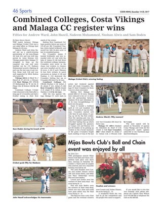 46 Sports COSTA NEWS, December 14-20, 2017
Combined Colleges, Costa Vikings
and Malaga CC register wins
Fifties for Andrew Ward, John Hazell, Nadeem Muhammed, Nushan Alwis and Sam Boden
By Egan Steven Dantis
THE match between Vikings
and Malaga Cricket Club was a
one sided affair as Vikings beat
Malaga by 49 runs.
Andrew Ward and John Ha-
zell put up a match-winning
partnership of 104 runs.Waqas
Ali took 2-31 and was well sup-
ported by Asim Rizwan 2-35.
Vikings posted 222-6. Malaga CC
struggled to keep up the
required run rate and were
bundled out for 173. Nadeem
Muhammed scored a fighting 56
and was the last man to get out.
Don Diego took 2-26 and was
well supported by Mick Button
who took 2-28.
Vikings 222-6 (A Ward 79, J
Hazell 65, W Ali 2-31, A Rizwan
2-35) Beat Malaga CC 173-10
(N Muhammed 56, W Ali 26, D
Diego 2-26, M Button 2-28) by 49
runs.
Combined Colleges Cricket
Club returned to the field after a
long gap of 14 months and had a
fruitful outing in their first
match of the winter.
Batting first Combined Col-
leges posted a below par score of
172 all out. Mr. 'Consistent' Nus-
han Alwis batted brilliantly and
scored his 12th 50 plus score in
last 15 completed games.
For Crusaders James F
bowled brilliantly and was re-
warded with 4-21 and with the
help of James R 2-28 tied down
the combined colleges batsman.
Crusaders were never in the
chase; lost wickets in clusters
and were bundled out for 150 in
32 overs. A Ali 37 and J Hansen
34 lost their wickets in quick
succession as Ashan A 3-25 and
Nushan A 3-19 destroyed the
Crusaders batting line up, as
Crusaders fell short by 22 runs.
Combined Colleges CC
172-10 (Nushan A 50, Ashan A
22, James F 4-21, James R 2-28)
Beat Crusaders 150-10 (Amjid
A 37, Jesper H 34, Ashan A 3-25,
Nushan A 3-19) by 22 runs.
After the loss against Vik-
ings, Malaga CC were back in
action last weekend against
their old rivals Crusaders. Ma-
laga CC beat Crusaders by three
runs in a close encounter.
Batting first Malaga CC
posted 209-6 of 30 overs. Malaga
were reduced to 84-5 of 14 overs
and the partnership between
Nadeem M 64 and Athesham 32
of 84 runs broughtMalaga CC
back into the game.
Nasir D bowled a brilliant
spell of 3-10 and Amjidali 2-23
took the wickets of top two bats-
man. Crusaders started well
with Sam 94 and Julian 41 put-
ting up 104 for the first wicket.
Once the opening pair was dis-
missed Crusaders experimented
with their batting line up which
struggled against the spinners
as Usman 3-32 and Rizwan 2-35
put the brakes on by picking up
wickets in the crucial moments
of the game. Crusaders fought
hard, needing 13 runs of the last
over but Crusaders fell short by
three runs.
Malaga CC 209-6 (Nadeem
64, Athesham 32, Nasir D 3-10,
Amjid A 2-23) beat Crusaders
206-7 (Sam Boden 94, Julian F
41, Usman 3-32, A Rizwan 2-35)
by 3 runs
The next match will be
played on December 16 against
Costa Vikings and Costa del Sol
Crusaders.For match updates
subscribe to our Facebook page
Sportsworldspain.
Malaga Cricket Club's winning feeling
Sam Doden during his knock of 94
Cricket quick fifty for Nadeem
John Hazell acknowledges his teammates
Andrew Ward's 'fifty moment'
Mijas Bowls Club's Ball and Chain
event was enjoyed by all
THE prestigious annual Mijas
Bowls Club Ball and Chain com-
petition took place over three
days, starting on Saturday De-
cember 2. There were 25 couples
who entered, and very enjoyable
bowling was had by all.
The semi finalists were Len-
nie and Amber Dineen versus
Jeff and Janice Rowe, and Mike
and Mary Detheridge versus
Phil and June Baldry
.
Lennie and Amber were the
winners of their semi final - the
score being 24 – 6.
Phil and June Baldry were
the winners of their semi final,
which was very close and could
have gone either way
, the final
score being 14 – 12.
The final too was a very close
game and the eventual winners
were Lennie and Amber Dineen,
the score being 21 – 15.
A wonderful finals day was
had by all the competitors and
the people who came to support.
By John Carr
If you would like to join this
very friendly club, please tele-
phone the Captain Dave Wilson
on 07 975 848 282 or telephone the
club on 952 466 038.
Finalists and winners
 