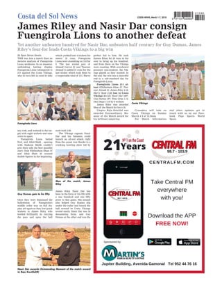 COSTA NEWS, March 1-7, 2018
Costa del Sol News 9 771137 042003
010 90
James Riley and Nasir Dar consign
Fuengirola Lions to another defeat
Yet another unbeaten hundred for Nasir Dar, unbeaten half century for Guy Dumas, James
Riley’s four-for leads Costa Vikings to a big win
THIS was less a match than an
incisive analysis of Fuengirola
Lions weakness. In an amateur,
unthinking batting display,
Fuengirola Lions whimpered to
211 against the Costa Vikings,
who in turn felt no need to take
any risk, and waltzed to the tar-
get with eight wickets and nine
overs to spare.
Fuengirola Lions batted
first, and Afzal Shah , opening
with Nadeem Malik couldn’t
give their side the best possible
start. Only Ehthesham Khan 27
and Afzal Shah 23 crossed
double figures in the beginning.
Once they were dismissed the
hollowness of Fuengirola’s
middle order was on full dis-
play yet again as they lost quick
wickets to James Riley who
bowled brilliantly by varying
the pace and spun the ball
which yielded him 4 wickets for
amere 18 runs. Fuengirola
Lions were stumbling on 153 for
9. The last wicket pair of
Ahmed Gorrsi 21 and Tanveer
Ahmed 31 added 57 runs for the
last wicket which took them to
a respectable total of 211. Harry
scott took 2-28.
The Vikings captain Nasir
Dar and his batsmen could
launch an all-out attack right
from the outset was thanks to a
cracking bowling show led by
James Riley
. Nasir Dar has
been in the form of his life with
a one hundred and one fifty
prior to this game. His assault
also helped Guy Dumas slip
under the radar and knock the
ball around as Costa Vikings
scored easily
. Nasir Dar was in
devastating form, and Guy
Dumas at the other end was the
perfect foil to him. He took
Zaman Khan for 24 runs in the
over to bring up his hundred,
and from there on the Vikings
were coasting. With scoreboard
pressure non-existent, the Vik-
ings played as they wanted. In
the end, the win was a merciful
end to a sub-standard day for
Fuengirola Lions.
Fuengirola Lions 211 al-
lout (Ehthesham khan 27, Tan-
veer Ahmed 31, James Riley 4-18,
Harry Scott 2-28) lost to Costa
Vikings 211-2 ( Nasir Dar 100*,
Guy Dumas 50*, Tony Gray 1-14,
Don Diego 1-15) by 8 wickets
James Riley was awarded
Man of the Match for his 4-18.
Umpire Raju Kantilal was
awarded Extraordinary Mo-
ment of the Match award for
his brilliant umpiring.
Crusaders will take on
Costa Vikings on Sunday
March 4 S at 10.30am.
For Match information
and other updates get in
touch with us on our Face-
book Page Sports World
Spain
By Egan Steven Dantis
Costa Vikings
Fuengirola Lions
Guy Dumas gets to his fifty
Nasir Dar awards Outstanding Moment of the match award
to Raju Kantilal(R)
Man of the match, James
Riley
 