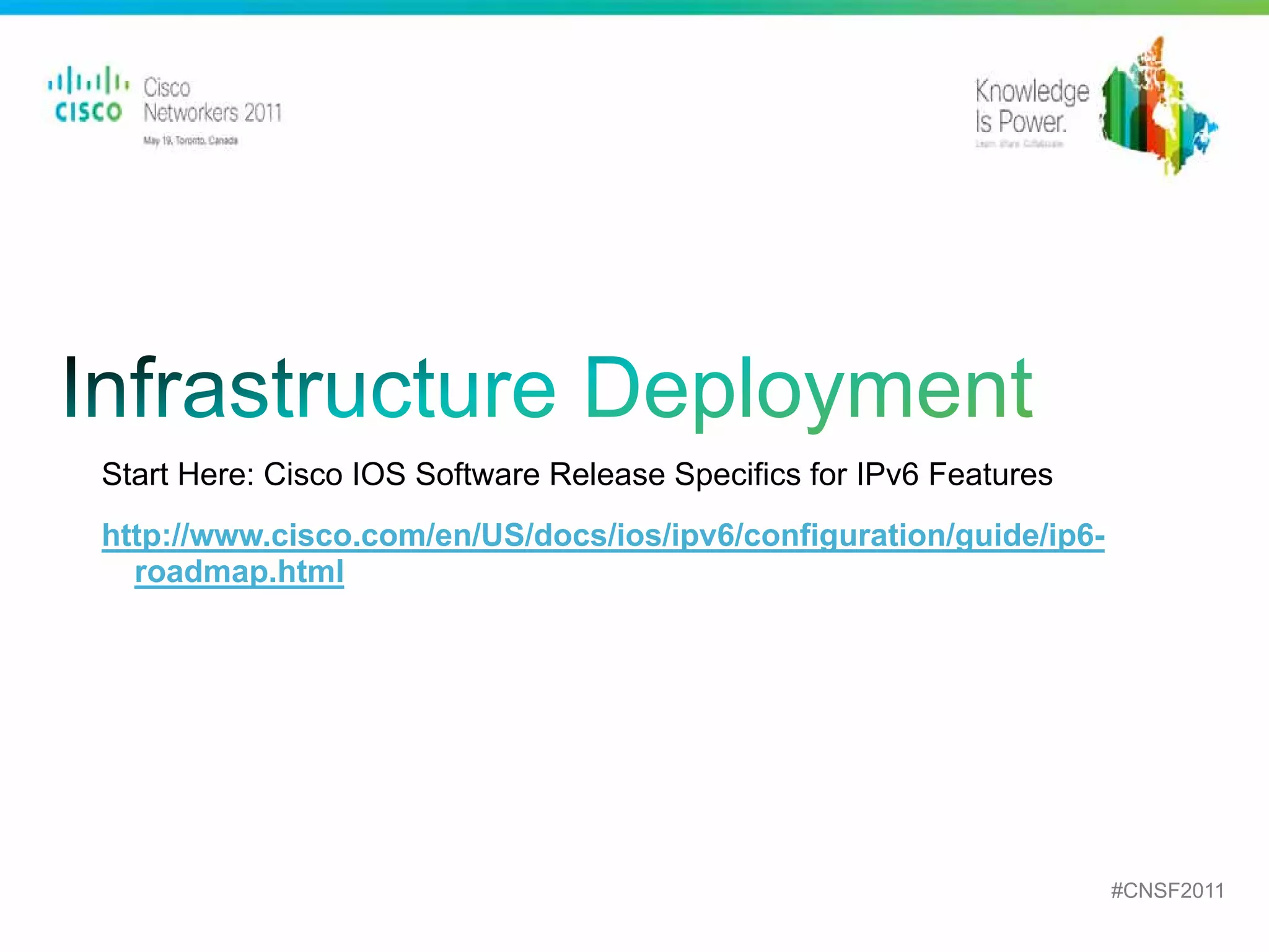 Start Here: Cisco IOS Software Release Specifics for IPv6 Features
http://www.cisco.com/en/US/docs/ios/ipv6/configuration/guide/ip6-
  roadmap.html




                                                                                             #CNSF2011
 Presentation_ID   © 2010 Cisco and/or its affiliates. All rights reserved.   Cisco Public          26
 