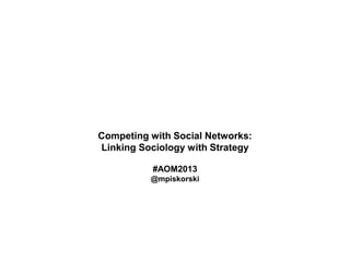 Competing with Social Networks:
Linking Sociology with Strategy
#AOM2013
@mpiskorski
 