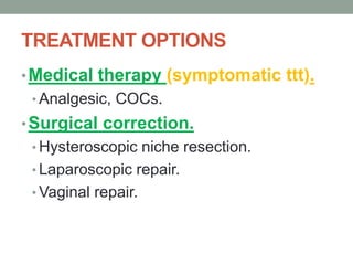 TREATMENT OPTIONS
•Medical therapy (symptomatic ttt).
• Analgesic, COCs.
•Surgical correction.
• Hysteroscopic niche resection.
• Laparoscopic repair.
• Vaginal repair.