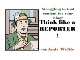 Think like a
REPORTER!
Struggling to ﬁnd
content for your blog?
with Andy Welﬂe
 
