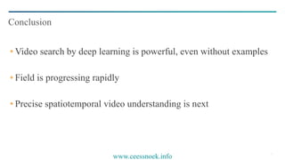 35
Video search by deep learning is powerful, even without examples
Field is progressing rapidly
Precise spatiotemporal video understanding is next
Conclusion
www.ceessnoek.info
 