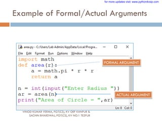 Example of Formal/Actual Arguments
ACTUAL ARGUMENT
FORMAL ARGUMENT
VINOD KUMAR VERMA, PGT(CS), KV OEF KANPUR &
SACHIN BHARDWAJ, PGT(CS), KV NO.1 TEZPUR
for more updates visit: www.python4csip.com
 