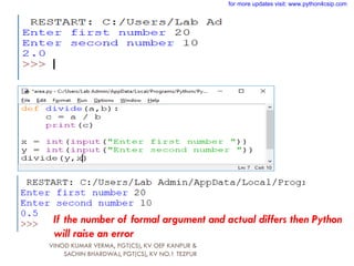 If the number of formal argument and actual differs then Python
will raise an error
VINOD KUMAR VERMA, PGT(CS), KV OEF KANPUR &
SACHIN BHARDWAJ, PGT(CS), KV NO.1 TEZPUR
for more updates visit: www.python4csip.com
 