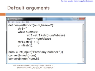 Default arguments
VINOD KUMAR VERMA, PGT(CS), KV OEF KANPUR &
SACHIN BHARDWAJ, PGT(CS), KV NO.1 TEZPUR
for more updates visit: www.python4csip.com
 