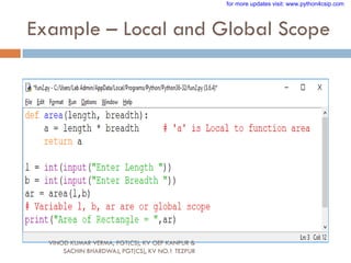 Example – Local and Global Scope
VINOD KUMAR VERMA, PGT(CS), KV OEF KANPUR &
SACHIN BHARDWAJ, PGT(CS), KV NO.1 TEZPUR
for more updates visit: www.python4csip.com
 