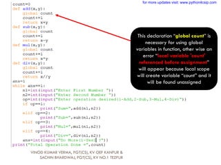 This declaration “global count” is
necessary for using global
variables in function, other wise an
error “local variable 'count'
referenced before assignment”
will appear because local scope
will create variable “count” and it
will be found unassigned
VINOD KUMAR VERMA, PGT(CS), KV OEF KANPUR &
SACHIN BHARDWAJ, PGT(CS), KV NO.1 TEZPUR
for more updates visit: www.python4csip.com
 