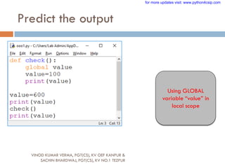 Predict the output
Using GLOBAL
variable “value” in
local scope
VINOD KUMAR VERMA, PGT(CS), KV OEF KANPUR &
SACHIN BHARDWAJ, PGT(CS), KV NO.1 TEZPUR
for more updates visit: www.python4csip.com
 