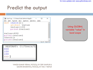Predict the output
Using GLOBAL
variable “value” in
local scope
VINOD KUMAR VERMA, PGT(CS), KV OEF KANPUR &
SACHIN BHARDWAJ, PGT(CS), KV NO.1 TEZPUR
for more updates visit: www.python4csip.com
 
