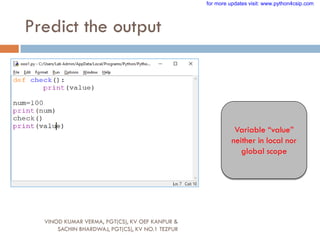 Predict the output
Variable “value”
neither in local nor
global scope
VINOD KUMAR VERMA, PGT(CS), KV OEF KANPUR &
SACHIN BHARDWAJ, PGT(CS), KV NO.1 TEZPUR
for more updates visit: www.python4csip.com
 