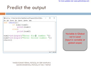 Predict the output
Variable in Global
not in Local
(input in variable at
global scope)
VINOD KUMAR VERMA, PGT(CS), KV OEF KANPUR &
SACHIN BHARDWAJ, PGT(CS), KV NO.1 TEZPUR
for more updates visit: www.python4csip.com
 
