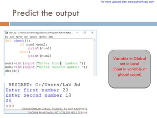 Predict the output
Variable in Global
not in Local
(input in variable at
global scope)
VINOD KUMAR VERMA, PGT(CS), KV OEF KANPUR &
SACHIN BHARDWAJ, PGT(CS), KV NO.1 TEZPUR
for more updates visit: www.python4csip.com
 