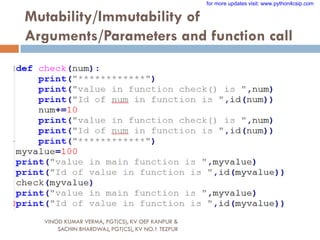 Mutability/Immutability of
Arguments/Parameters and function call
VINOD KUMAR VERMA, PGT(CS), KV OEF KANPUR &
SACHIN BHARDWAJ, PGT(CS), KV NO.1 TEZPUR
for more updates visit: www.python4csip.com
 