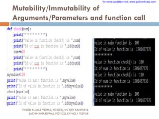 Mutability/Immutability of
Arguments/Parameters and function call
VINOD KUMAR VERMA, PGT(CS), KV OEF KANPUR &
SACHIN BHARDWAJ, PGT(CS), KV NO.1 TEZPUR
for more updates visit: www.python4csip.com
 