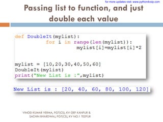 Passing list to function, and just
double each value
VINOD KUMAR VERMA, PGT(CS), KV OEF KANPUR &
SACHIN BHARDWAJ, PGT(CS), KV NO.1 TEZPUR
for more updates visit: www.python4csip.com
 