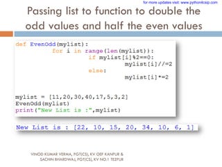 Passing list to function to double the
odd values and half the even values
VINOD KUMAR VERMA, PGT(CS), KV OEF KANPUR &
SACHIN BHARDWAJ, PGT(CS), KV NO.1 TEZPUR
for more updates visit: www.python4csip.com
 