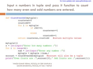 Input n numbers in tuple and pass it function to count
how many even and odd numbers are entered.
VINOD KUMAR VERMA, PGT(CS), KV OEF KANPUR &
SACHIN BHARDWAJ, PGT(CS), KV NO.1 TEZPUR
for more updates visit: www.python4csip.com
 