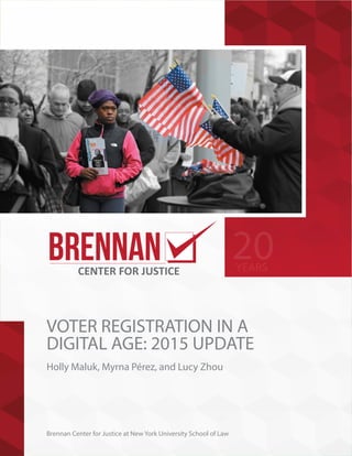 BRENNAN CENTER FOR JUSTICE
VOTER REGISTRATION IN A
DIGITAL AGE: 2015 UPDATE
Holly Maluk, Myrna Pérez, and Lucy Zhou
Brennan Center for Justice at New York University School of Law
20
YEARS
 