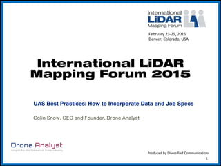 International LiDAR
Mapping Forum 2015
UAS Best Practices: How to Incorporate Data and Job Specs
Colin Snow, CEO and Founder, Drone Analyst
February 23-25, 2015
Denver, Colorado, USA
Produced by Diversified Communications
1
 