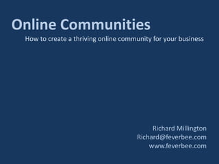 Online Communities,[object Object],How to create a thriving online community for your business,[object Object],Richard Millington,[object Object],Richard@feverbee.com,[object Object],www.feverbee.com,[object Object]