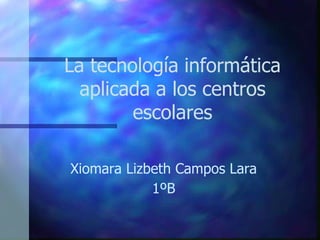 La tecnología informática
aplicada a los centros
escolares
Xiomara Lizbeth Campos Lara
1ºB
 