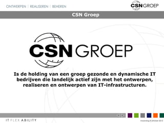 CSN Groep




Is de holding van een groep gezonde en dynamische IT
 bedrijven die landelijk actief zijn met het ontwerpen,
    realiseren en ontwerpen van IT-infrastructuren.




                                                 maandag 8 oktober 2012
 