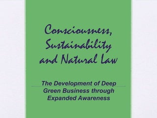 Consciousness,
Sustainability
and Natural Law
The Development of Deep
Green Business through
Expanded Awareness
 