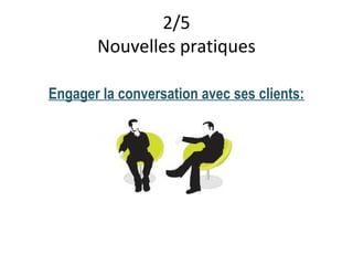 2/5
       Nouvelles pratiques

Engager la conversation avec ses clients:
 